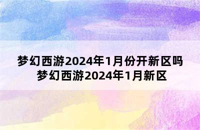 梦幻西游2024年1月份开新区吗 梦幻西游2024年1月新区